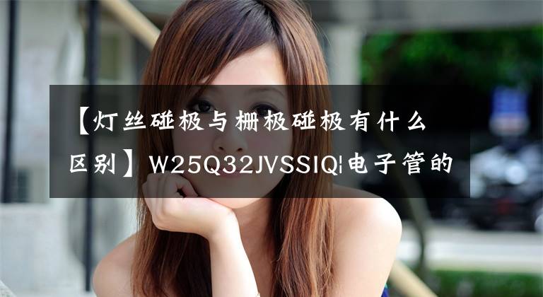 【灯丝碰极与栅极碰极有什么区别】W25Q32JVSSIQ|电子管的两种常见故障判断