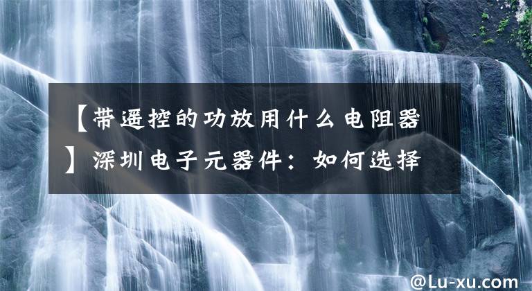 【带遥控的功放用什么电阻器】深圳电子元器件：如何选择电阻器——弗拉基米尔电子文章配图