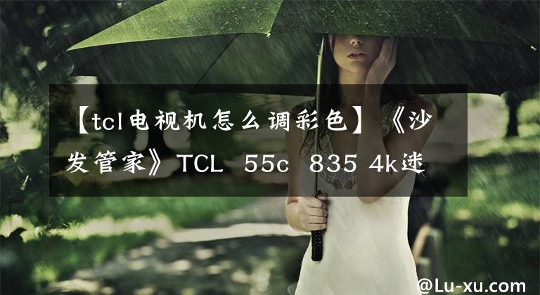 【tcl电视机怎么调彩色】《沙发管家》TCL 55c 835 4k迷你led电视评价：更明亮的全面屏电视文章配图
