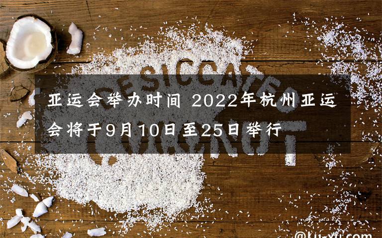 亚运会举办时间 2022年杭州亚运会将于9月10日至25日举行