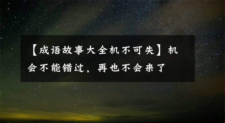 【成语故事大全机不可失】机会不能错过，再也不会来了