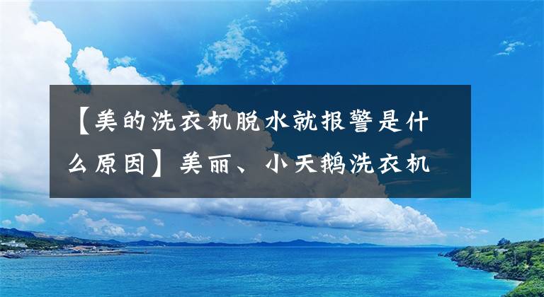 【美的洗衣机脱水就报警是什么原因】美丽、小天鹅洗衣机故障处理大全