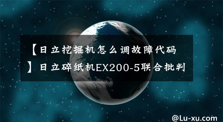 【日立挖掘机怎么调故障代码】日立碎纸机EX200-5联合批判检修过程及故障分析技术