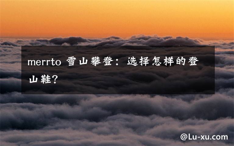 merrto 雪山攀登：选择怎样的登山鞋？