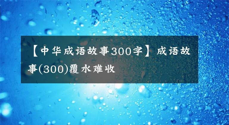 【中华成语故事300字】成语故事(300)覆水难收