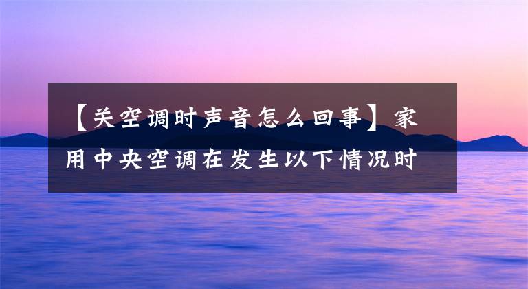 【关空调时声音怎么回事】家用中央空调在发生以下情况时不会出故障：别紧张。