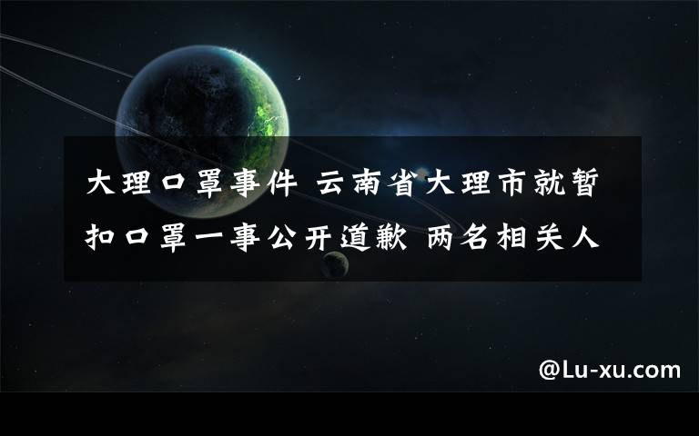 大理口罩事件 云南省大理市就暂扣口罩一事公开道歉 两名相关人员被严肃处理