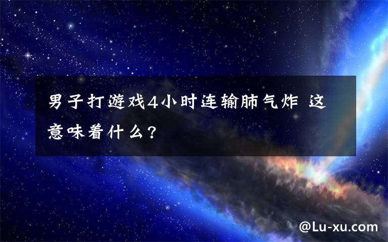 男子打游戏4小时连输肺气炸 这意味着什么?