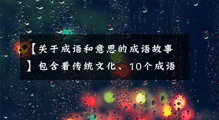 【关于成语和意思的成语故事】包含着传统文化、10个成语典故的由来和寓意