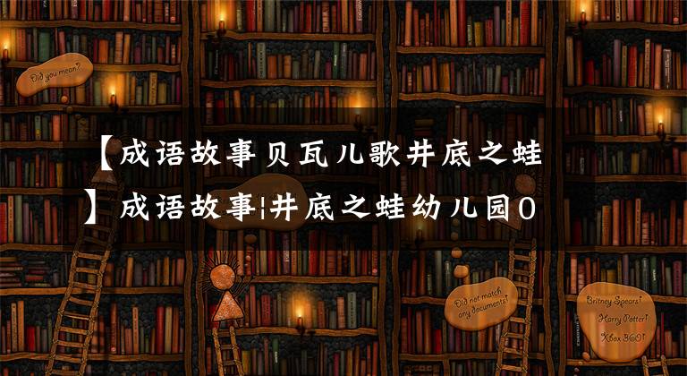 【成语故事贝瓦儿歌井底之蛙】成语故事|井底之蛙幼儿园054号