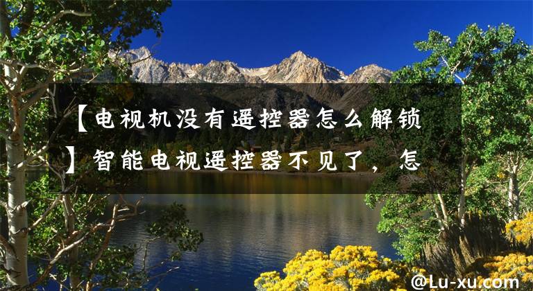 【电视机没有遥控器怎么解锁】智能电视遥控器不见了，怎么和电视玩得开心？文章配图