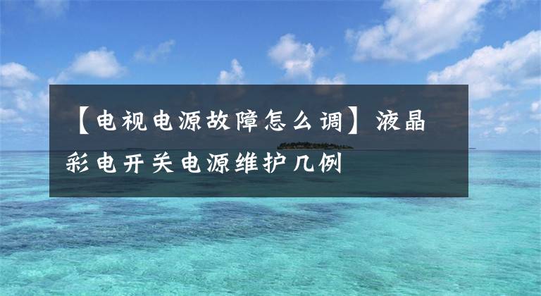 【电视电源故障怎么调】液晶彩电开关电源维护几例