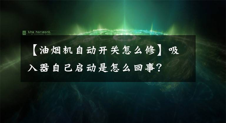 【油烟机自动开关怎么修】吸入器自己启动是怎么回事？