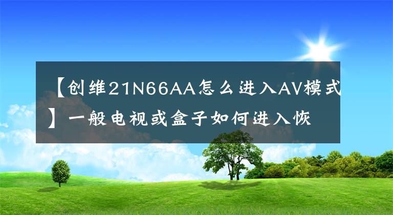 【创维21N66AA怎么进入AV模式】一般电视或盒子如何进入恢复模式的摘要