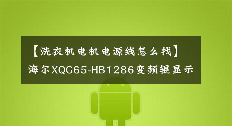 【洗衣机电机电源线怎么找】海尔XQG65-HB1286变频辊显示EARu通信故障维修。