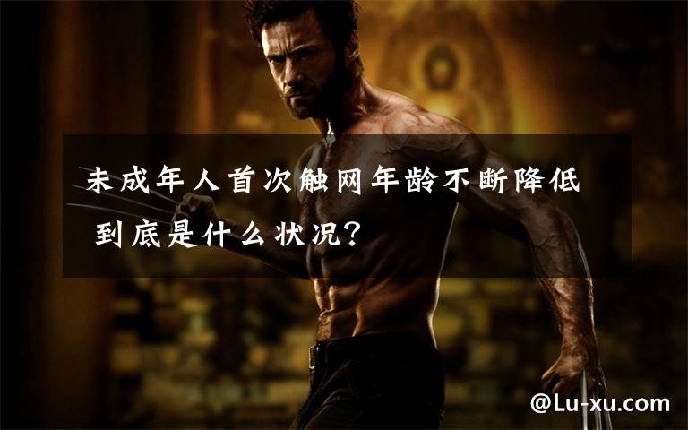 未成年人首次触网年龄不断降低 到底是什么状况？文章配图