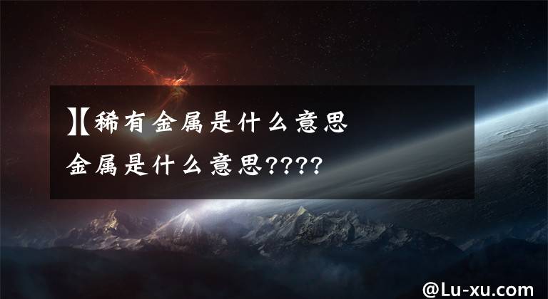 【稀有金属是什么意思
】稀有金属是什么意思????