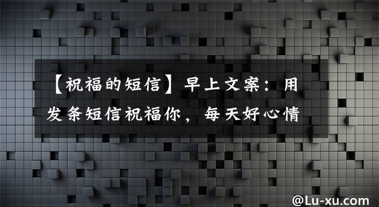 【祝福的短信】早上文案：用发条短信祝福你，每天好心情，早上好