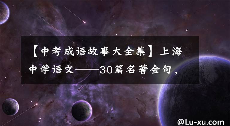 【中考成语故事大全集】上海中学语文——30篇名著金句，101篇名言，110个成语故事。