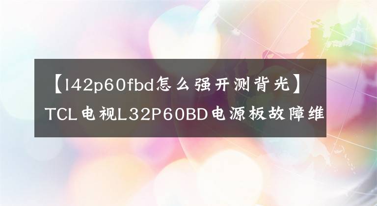 【l42p60fbd怎么强开测背光】TCL电视L32P60BD电源板故障维修是！文章配图