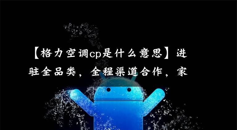 【格力空调cp是什么意思】进驻全品类，全程渠道合作，家电最强CP战略再升级！国美格力未来3年的目标突破20亿韩元