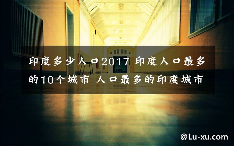 印度多少人口2017 印度人口最多的10个城市 人口最多的印度城市