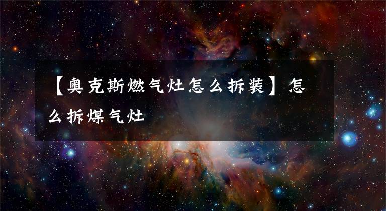 【奥克斯燃气灶怎么拆装】怎么拆煤气灶