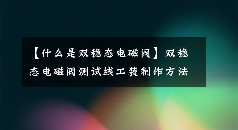 【什么是双稳态电磁阀】双稳态电磁阀测试线工装制作方法