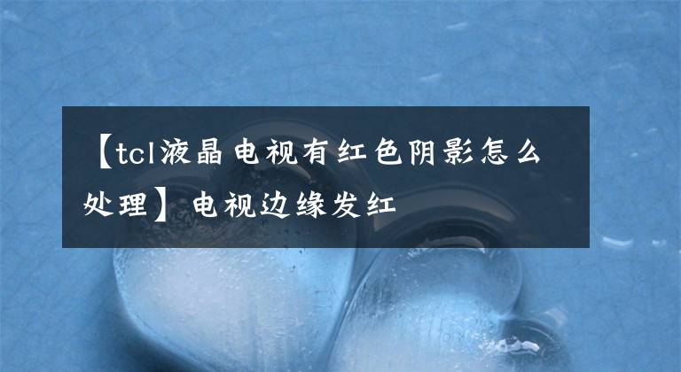 【tcl液晶电视有红色阴影怎么处理】电视边缘发红文章配图