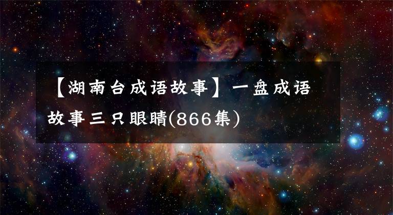 【湖南台成语故事】一盘成语故事三只眼睛(866集)文章配图