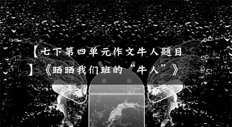 【七下第四单元作文牛人题目】《晒晒我们班的“牛人”》方法拨号写列表思维导图评分标准