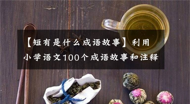 【短有是什么成语故事】利用小学语文100个成语故事和注释(上图)、故事记忆，有趣生动文章配图