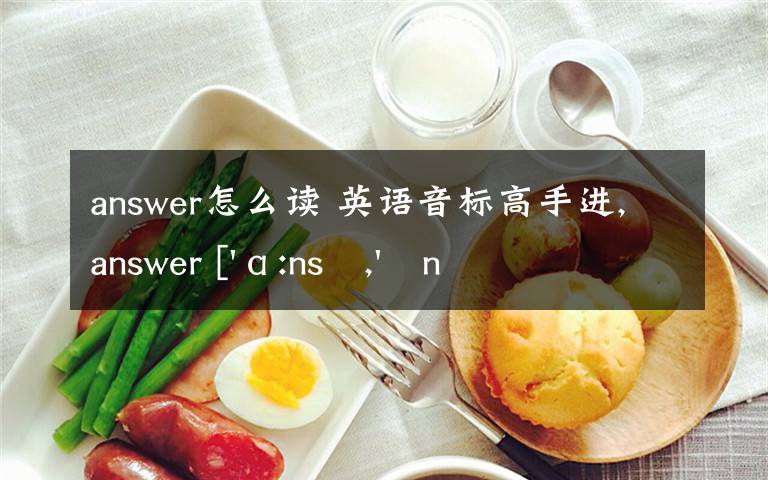 answer怎么读 英语音标高手进,answer ['ɑ:nsə,'æn-]以上三个符号帮我详述一下应该怎么读法（读的时