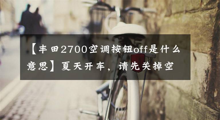 【丰田2700空调按钮off是什么意思】夏天开车，请先关掉空调或熄火。砖头大叔会告诉你答案的。文章配图