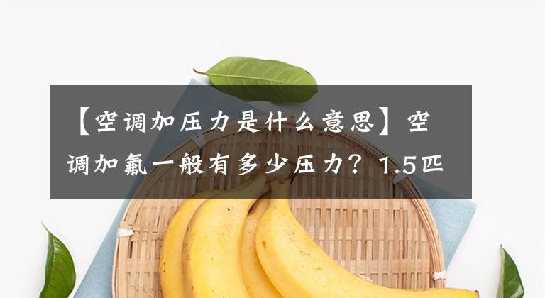 【空调加压力是什么意思】空调加氟一般有多少压力？1.5匹加几个氟合适吗？一年加多少？