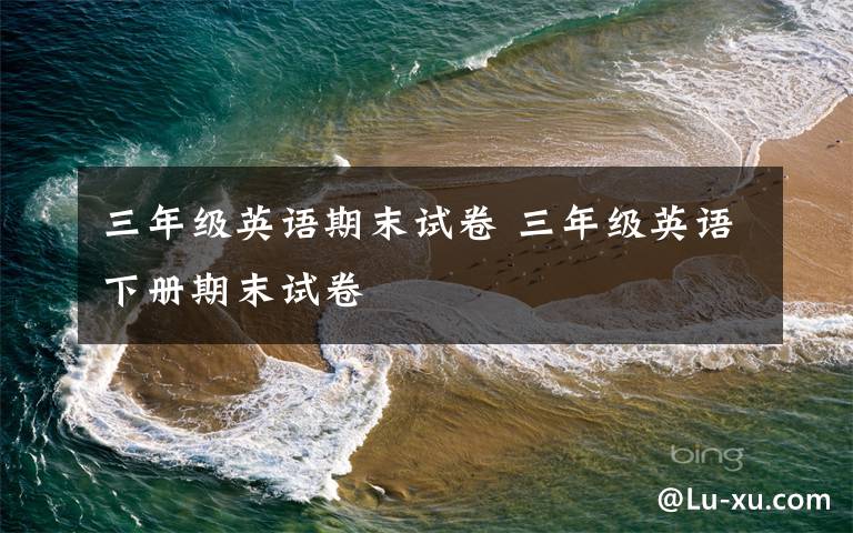 三年级英语期末试卷 三年级英语下册期末试卷文章配图
