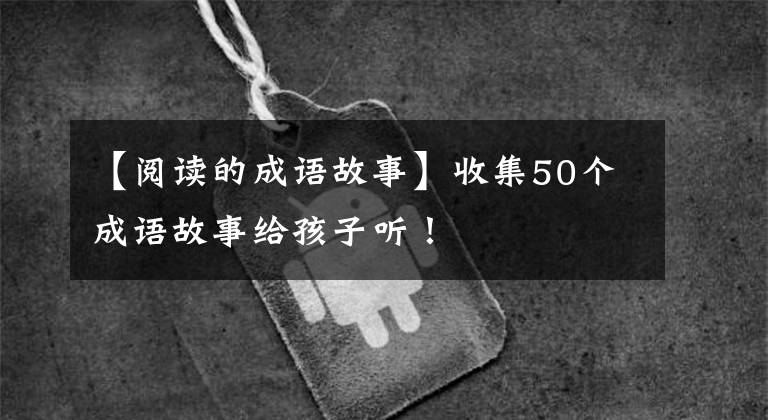 【阅读的成语故事】收集50个成语故事给孩子听！