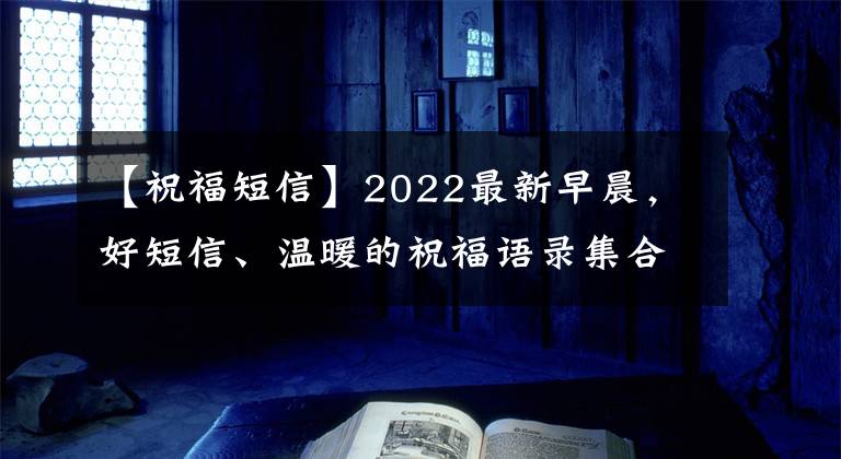 【祝福短信】2022最新早晨，好短信、温暖的祝福语录集合在一起，微笑着面对，不要抱怨