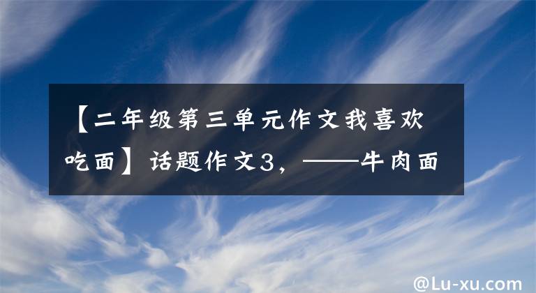 【二年级第三单元作文我喜欢吃面】话题作文3，——牛肉面，我最喜欢