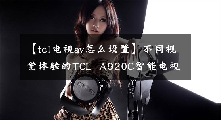 【tcl电视av怎么设置】不同视觉体验的TCL  A920C智能电视评价文章配图