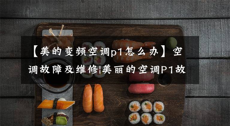 【美的变频空调p1怎么办】空调故障及维修|美丽的空调P1故障是为什么？怎么解决？文章配图