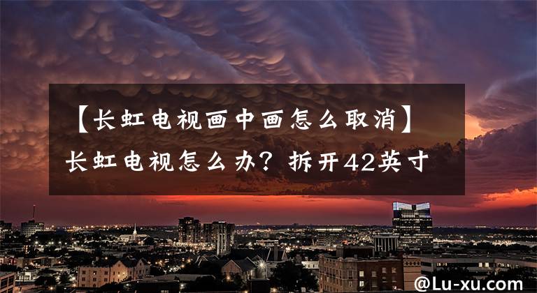 【长虹电视画中画怎么取消】长虹电视怎么办？拆开42英寸智能互联网电视42P3F看看。文章配图