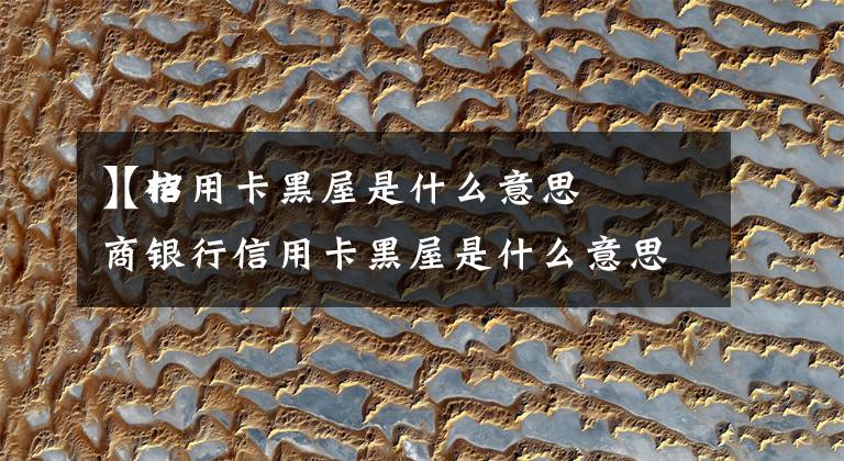【信用卡黑屋是什么意思
】招商银行信用卡黑屋是什么意思文章配图