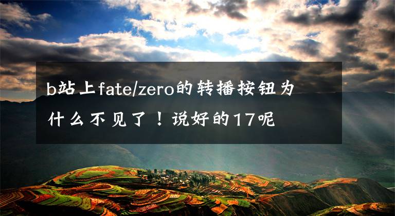 b站上fate/zero的转播按钮为什么不见了！说好的17呢