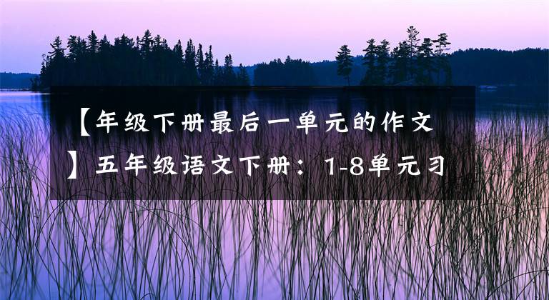 【年级下册最后一单元的作文】五年级语文下册：1-8单元习作大全优秀范文，家长给子女参考