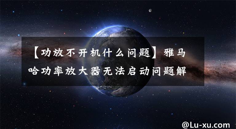 【功放不开机什么问题】雅马哈功率放大器无法启动问题解决1例文章配图