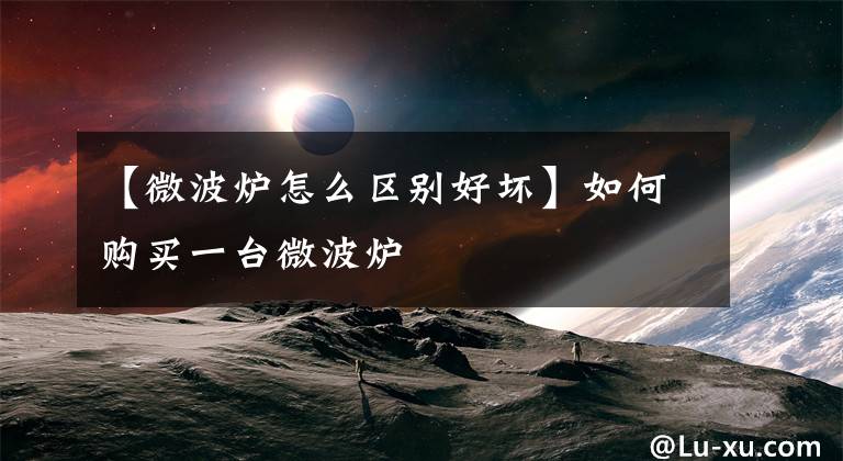 【微波炉怎么区别好坏】如何购买一台微波炉文章配图