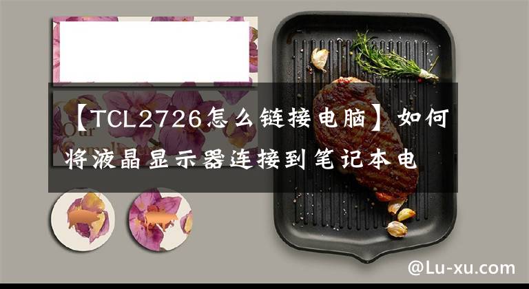 【TCL2726怎么链接电脑】如何将液晶显示器连接到笔记本电脑文章配图