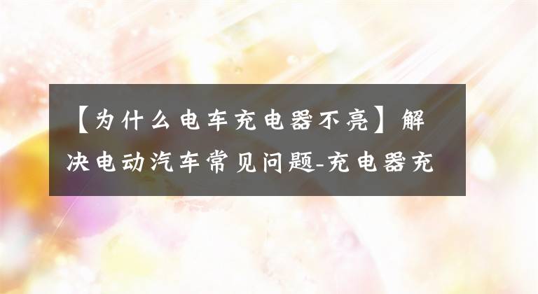 【为什么电车充电器不亮】解决电动汽车常见问题-充电器充电时不开绿灯