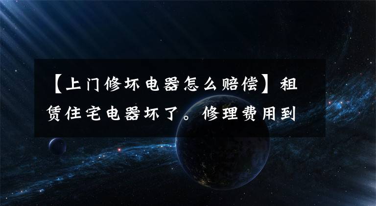 【上门修坏电器怎么赔偿】租赁住宅电器坏了。修理费用到底是谁的？